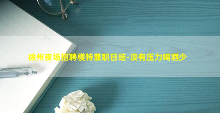 徐州夜场招聘模特兼职日结-没有压力喝酒少